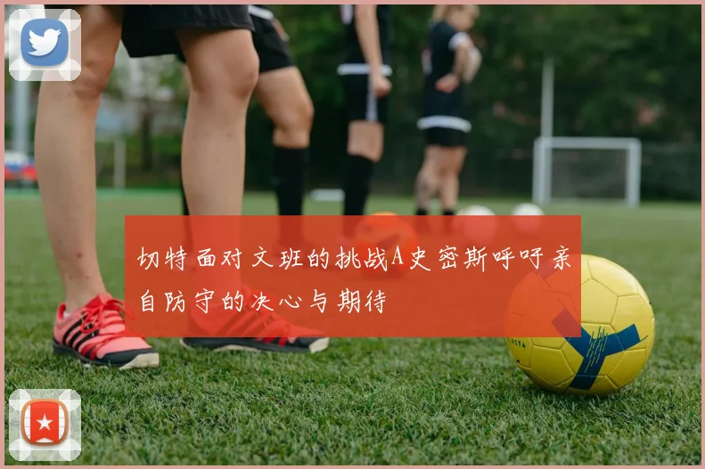 切特面对文班的挑战A史密斯呼吁亲自防守的决心与期待