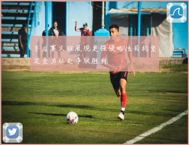 季后赛文班展现更强侵略性目标坚定全力以赴争取胜利