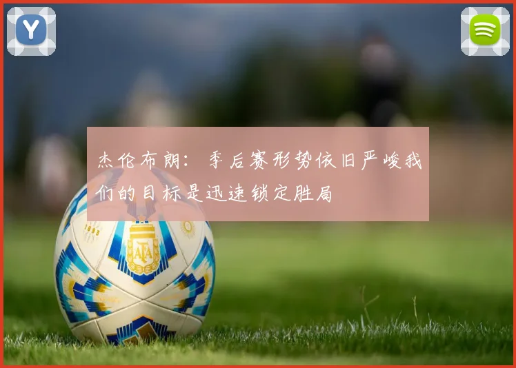 杰伦布朗：季后赛形势依旧严峻我们的目标是迅速锁定胜局