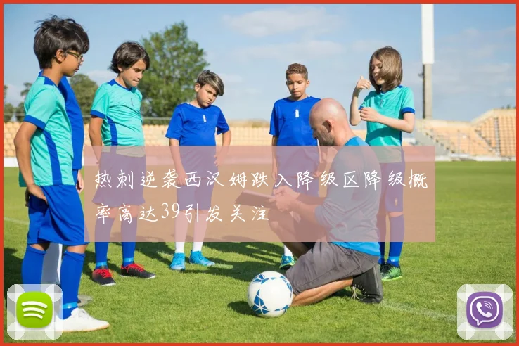 热刺逆袭西汉姆跌入降级区降级概率高达39引发关注