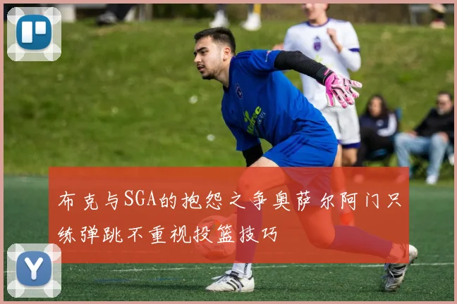 布克与SGA的抱怨之争奥萨尔阿门只练弹跳不重视投篮技巧
