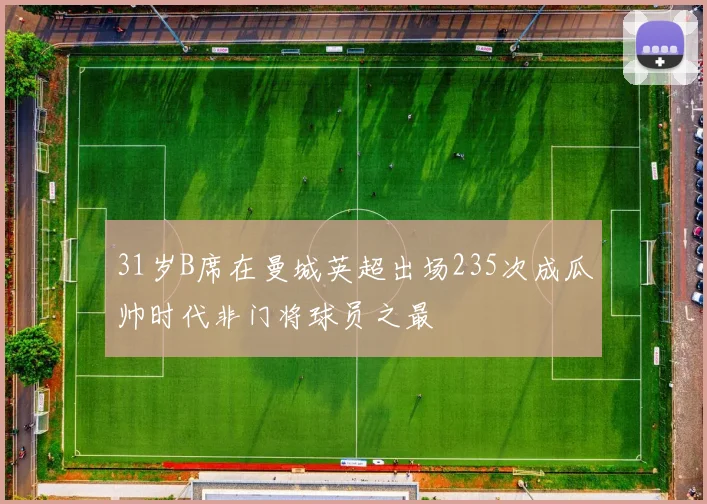31岁B席在曼城英超出场235次成瓜帅时代非门将球员之最