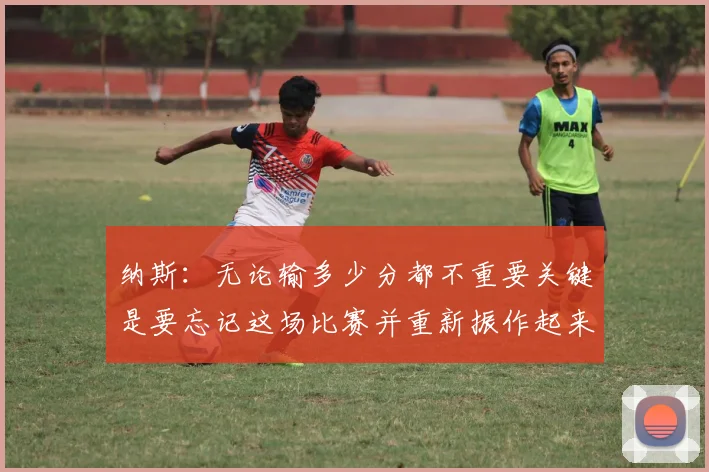 纳斯：无论输多少分都不重要关键是要忘记这场比赛并重新振作起来