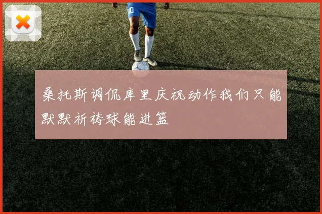 桑托斯调侃库里庆祝动作我们只能默默祈祷球能进篮