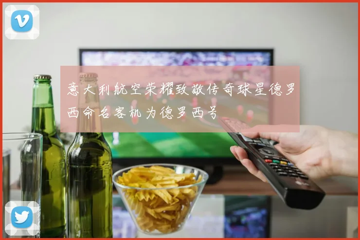 意大利航空荣耀致敬传奇球星德罗西命名客机为德罗西号