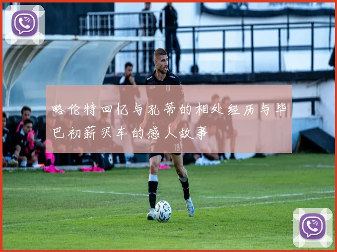 略伦特回忆与孔蒂的相处经历与毕巴初薪买车的感人故事