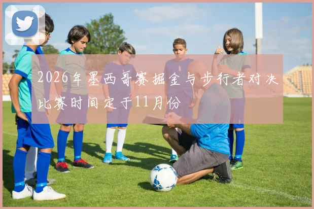 2026年墨西哥赛掘金与步行者对决比赛时间定于11月份
