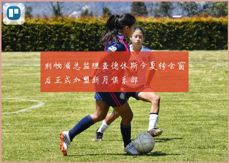 利物浦总监理查德休斯今夏转会窗后正式加盟新月俱乐部
