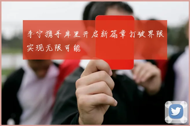 李宁携手库里开启新篇章打破界限实现无限可能