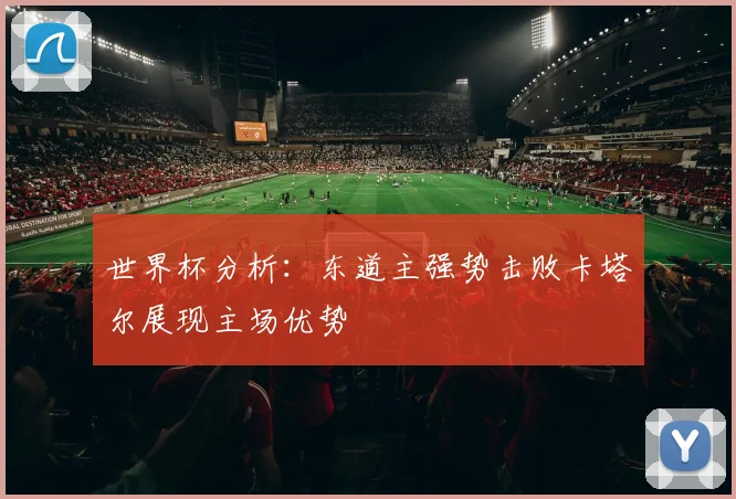 世界杯分析：东道主强势击败卡塔尔展现主场优势