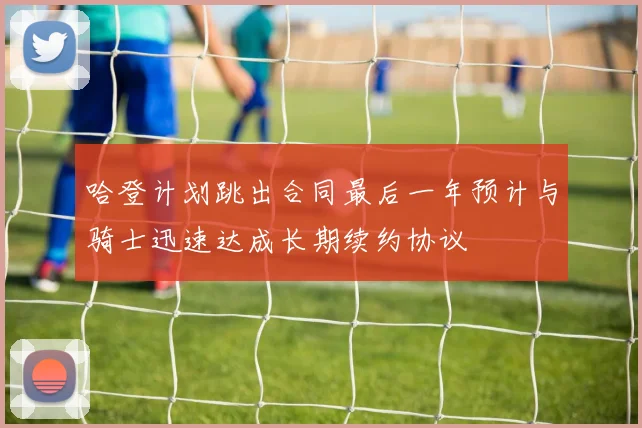 哈登计划跳出合同最后一年预计与骑士迅速达成长期续约协议