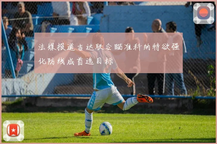 法媒报道吉达联合瞄准科纳特欲强化防线成首选目标