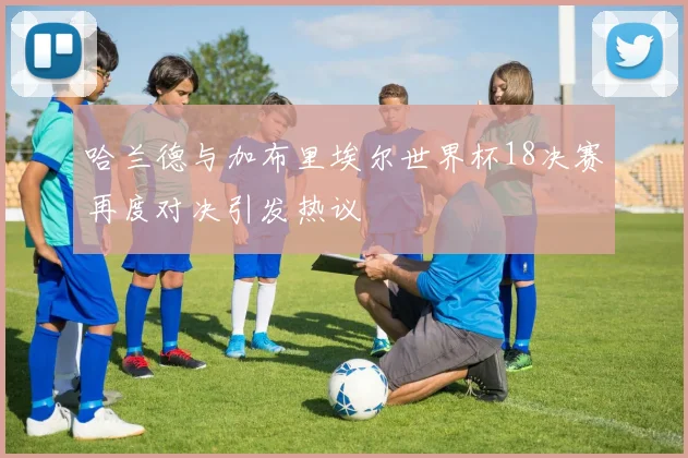 哈兰德与加布里埃尔世界杯18决赛再度对决引发热议