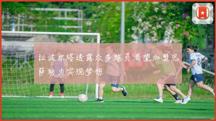 拉波尔塔透露众多球员渴望加盟巴萨助力实现梦想
