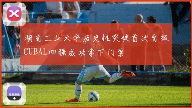 湖南工业大学历史性突破首次晋级CUBAL四强成功拿下门票