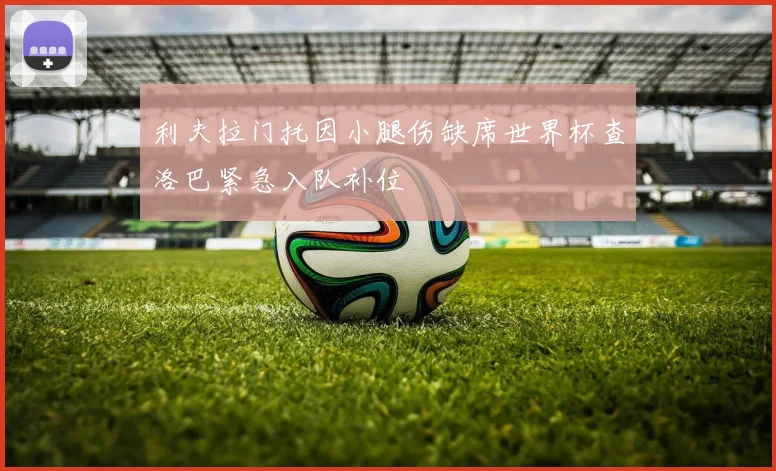 利夫拉门托因小腿伤缺席世界杯查洛巴紧急入队补位