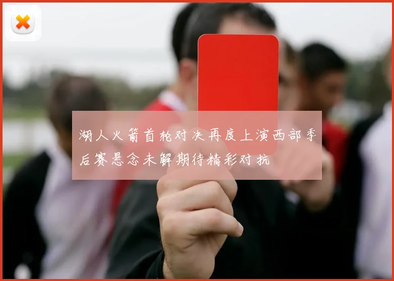 湖人火箭首轮对决再度上演西部季后赛悬念未解期待精彩对抗
