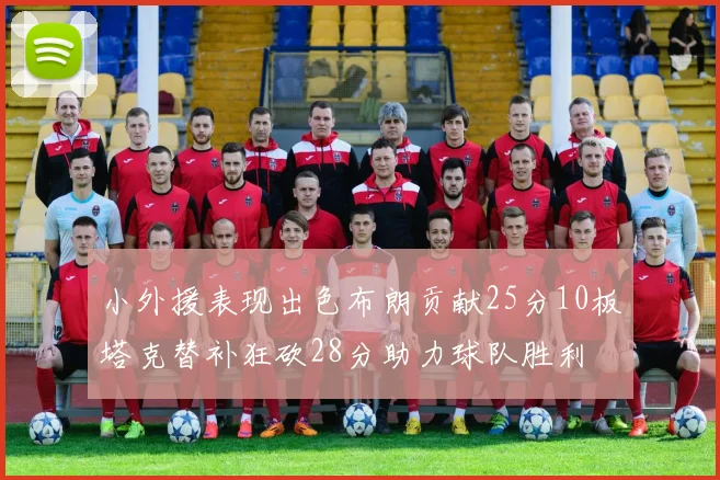 小外援表现出色布朗贡献25分10板塔克替补狂砍28分助力球队胜利