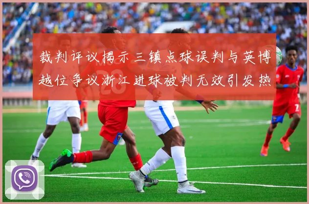 裁判评议揭示三镇点球误判与英博越位争议浙江进球被判无效引发热议
