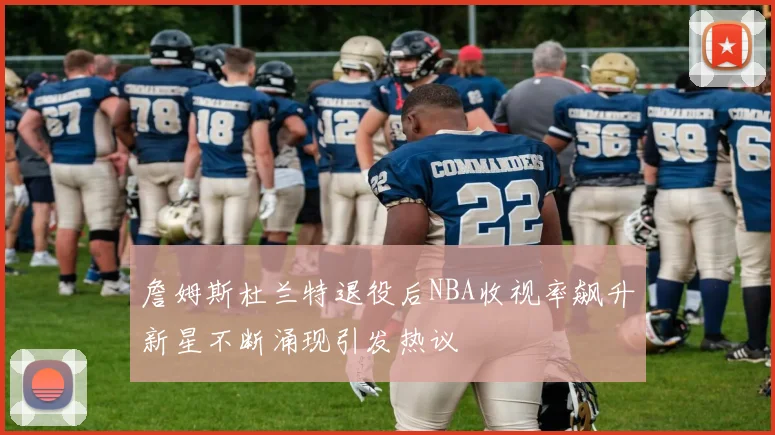 詹姆斯杜兰特退役后NBA收视率飙升新星不断涌现引发热议