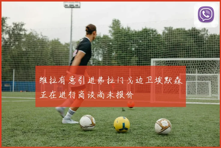 维拉有意引进弗拉门戈边卫埃默森正在进行商谈尚未报价