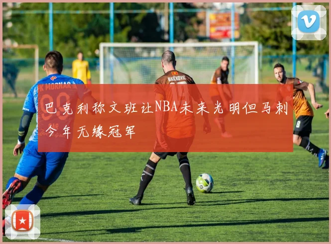 巴克利称文班让NBA未来光明但马刺今年无缘冠军