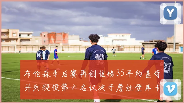 布伦森季后赛再创佳绩35平约基奇并列现役第六名仅次于詹杜登库卡