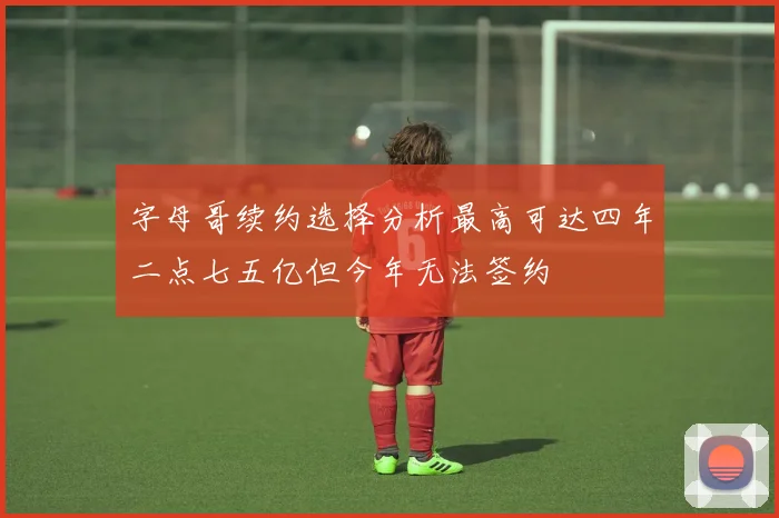 字母哥续约选择分析最高可达四年二点七五亿但今年无法签约